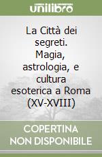 La Città dei segreti. Magia, astrologia, e cultura esoterica a Roma (XV-XVIII) libro