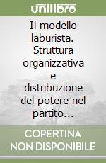 Il modello laburista. Struttura organizzativa e distribuzione del potere nel partito laburista inglese tra le due guerre libro