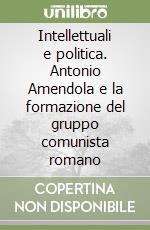 Intellettuali e politica. Antonio Amendola e la formazione del gruppo comunista romano libro