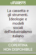 La cassetta e gli strumenti. Ideologie e modelli sociali dell'industrialismo italiano libro