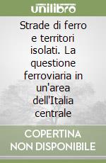 Strade di ferro e territori isolati. La questione ferroviaria in un'area dell'Italia centrale libro