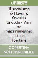 Il socialismo del lavoro. Osvaldo Gnocchi - Viani tra mazzinianesimo e istanze libertarie