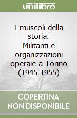 I muscoli della storia. Militanti e organizzazioni operaie a Torino (1945-1955) libro