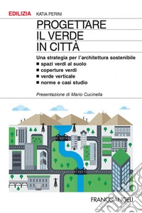Progettare il verde in città. Una strategia per l'architettura sostenibile. Spazi verdi al suolo. Coperture verdi. Verde verticale. Norme e casi studio libro
