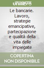 Le bancarie. Lavoro, strategie emancipative, partecipazione e qualità della vita delle impiegate libro