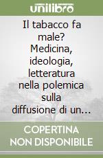 Il tabacco fa male? Medicina, ideologia, letteratura nella polemica sulla diffusione di un prodotto del Nuovo Mondo libro