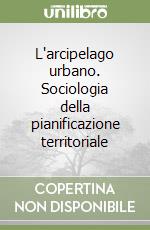 L'arcipelago urbano. Sociologia della pianificazione territoriale libro