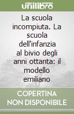 La scuola incompiuta. La scuola dell'infanzia al bivio degli anni ottanta: il modello emiliano libro