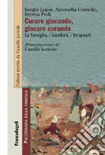 Curare giocando, giocare curando. La famiglia, i bambini, i terapeuti libro