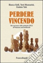 Perdere vincendo. Dal successo delle primarie 2012 all'impasse post-elettorale libro