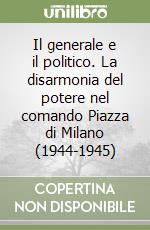 Il generale e il politico. La disarmonia del potere nel comando Piazza di Milano (1944-1945)