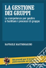 La gestione dei gruppi. Le competenze per gestire e facilitare i processi di gruppo libro