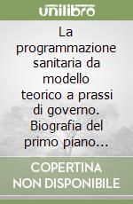 La programmazione sanitaria da modello teorico a prassi di governo. Biografia del primo piano sanitario regionale libro