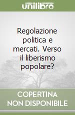 Regolazione politica e mercati. Verso il liberismo popolare? libro