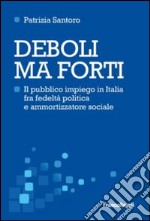 Deboli ma forti. Il pubblico impiego in Italia tra fedeltà politica e ammortizzatore sociale libro