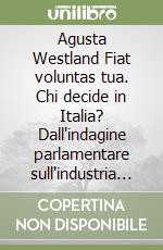 Agusta Westland Fiat voluntas tua. Chi decide in Italia? Dall'indagine parlamentare sull'industria aeronautica libro