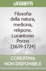 Filosofia della natura, medicina, religione. Lucantonio Porzio (1639-1724) libro