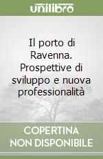 Il porto di Ravenna. Prospettive di sviluppo e nuova professionalità libro