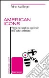 American icons. Viaggio tra i luoghi più significativi della cultura americana libro di Asa Berger Arthur