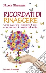 Ricordati di rinascere. Come superare i momenti di crisi e trasformarli in svolte della vita libro