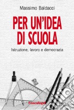 Per un'idea di scuola. Istruzione, lavoro e democrazia libro