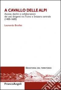 A cavallo delle Alpi. Ascese, declini e collaborazioni dei ceti dirigenti tra Ticino e Svizzera centrale (1400-1600) libro