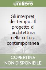 Gli interpreti del tempo. Il progetto di architettura nella cultura contemporanea