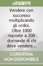 Vendere con successo moltiplicando gli ordini. Oltre 1000 risposte a 200 domande di chi deve vendere oggi libro