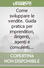 Come sviluppare le vendite. Guida pratica per imprenditori, dirigenti, agenti e consulenti aziendali libro