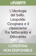 L'ideologia del bello. Leopoldo Cicognara e il classicismo fra Settecento e Ottocento