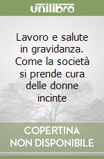 Lavoro e salute in gravidanza. Come la società si prende cura delle donne incinte libro