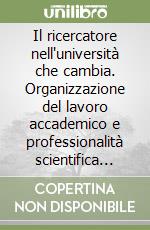 Il ricercatore nell'università che cambia. Organizzazione del lavoro accademico e professionalità scientifica del ricercatore universitario in Italia libro