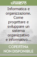 Informatica e organizzazione. Come progettare e sviluppare un sistema organizzativo e informativo integrati libro