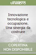 Innovazione tecnologica e occupazione. Una sinergia da costruire libro