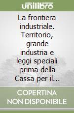 La frontiera industriale. Territorio, grande industria e leggi speciali prima della Cassa per il Mezzogiorno libro