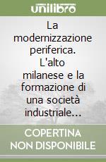 La modernizzazione periferica. L'alto milanese e la formazione di una società industriale (1750-1914) libro