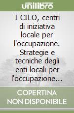 I CILO, centri di iniziativa locale per l'occupazione. Strategie e tecniche degli enti locali per l'occupazione giovanile libro