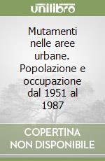 Mutamenti nelle aree urbane. Popolazione e occupazione dal 1951 al 1987 libro