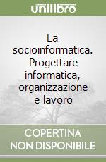 La socioinformatica. Progettare informatica, organizzazione e lavoro libro