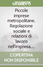 Piccole imprese metropolitane. Regolazione sociale e relazioni di lavoro nell'impresa minore a Milano, Torino e Genova libro