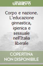 Corpo e nazione. L'educazione ginnastica, igienica e sessuale nell'Italia liberale libro