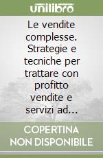 Le vendite complesse. Strategie e tecniche per trattare con profitto vendite e servizi ad elevato valore libro