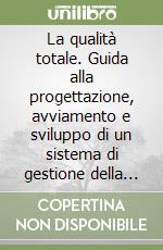 La qualità totale. Guida alla progettazione, avviamento e sviluppo di un sistema di gestione della qualità totale libro