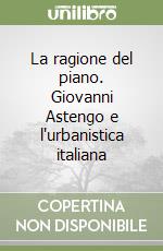 La ragione del piano. Giovanni Astengo e l'urbanistica italiana libro