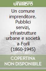 Un comune imprenditore. Pubblici servizi, infrastrutture urbane e società a Forlì (1860-1945) libro