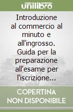 Introduzione al commercio al minuto e all'ingrosso. Guida per la preparazione all'esame per l'iscrizione al registro degli esercenti libro