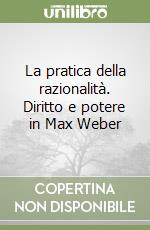 La pratica della razionalità. Diritto e potere in Max Weber libro