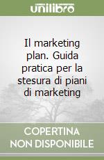 Il marketing plan. Guida pratica per la stesura di piani di marketing