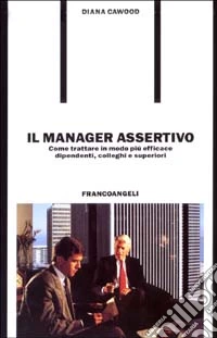 Il manager assertivo. Come trattare in modo più efficace dipendenti, colleghi e superiori libro