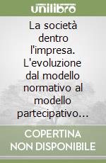 La società dentro l'impresa. L'evoluzione dal modello normativo al modello partecipativo nelle relazioni industriali delle imprese italiane libro